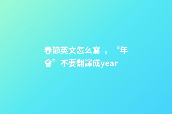 春節英文怎么寫，“年會”不要翻譯成year